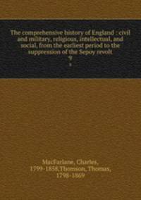 The comprehensive history of England : civil and military, religious, intellectual, and social, from the earliest period to the suppression of the Sepoy revolt. 9