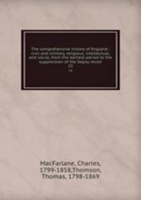 The comprehensive history of England : civil and military, religious, intellectual, and social, from the earliest period to the suppression of the Sepoy revolt. 10