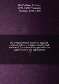 The comprehensive history of England : civil and military, religious, intellectual, and social, from the earliest period to the suppression of the Sepoy revolt. 12