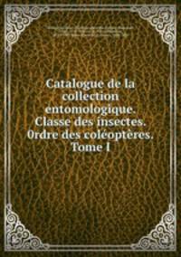 Catalogue de la collection entomologique. Classe des insectes. 0rdre des coleopteres. Tome I