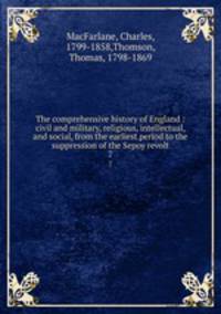 The comprehensive history of England : civil and military, religious, intellectual, and social, from the earliest period to the suppression of the Sepoy revolt. 7