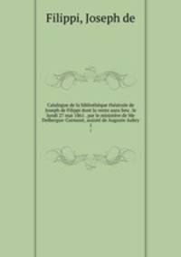Catalogue de la bibliotheque theatrale de Joseph de Filippi dont la vente aura lieu . le lundi 27 mai 1861 . par le ministere de Me Delbergue-Cormont, assiste de Auguste Aubry