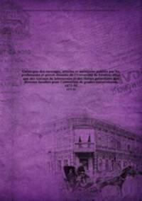 Catalogue des ouvrages, articles et mmoires publis par les professeurs et privat-docents de l`Universit de Genve; ainsi que des travaux de laboratoire et des thses prsentes aux diverses facults pour l`obtention de grades universitaires. 1873-95