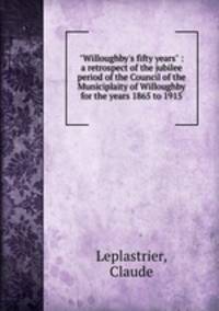 "Willoughby`s fifty years" : a retrospect of the jubilee period of the Council of the Municiplaity of Willoughby for the years 1865 to 1915