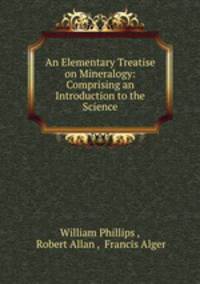 An Elementary Treatise on Mineralogy: Comprising an Introduction to the Science