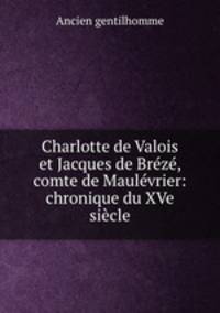 Charlotte de Valois et Jacques de Breze, comte de Maulevrier: chronique du XVe siecle