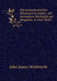 Die protestantischen Missionen in Indien, mit besonderer Rucksicht auf Bengalen, in einer Reihe .
