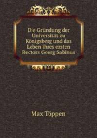 Die Grundung der Universitat zu Konigsberg und das Leben ihres ersten Rectors Georg Sabinus.