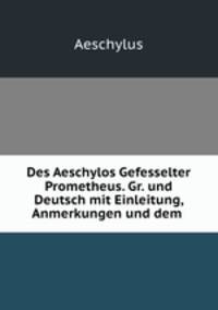 Des Aeschylos Gefesselter Prometheus. Gr. und Deutsch mit Einleitung, Anmerkungen und dem .