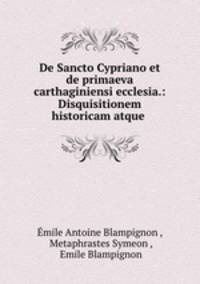 De Sancto Cypriano et de primaeva carthaginiensi ecclesia.: Disquisitionem historicam atque .