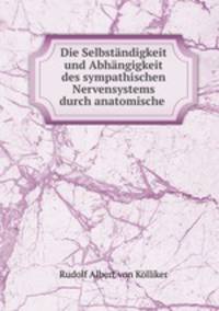 Die Selbstandigkeit und Abhangigkeit des sympathischen Nervensystems durch anatomische .