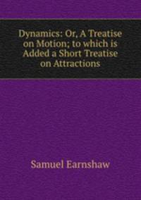 Dynamics: Or, A Treatise on Motion; to which is Added a Short Treatise on Attractions