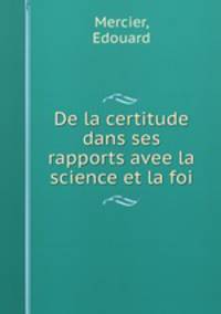 De la certitude dans ses rapports avee la science et la foi