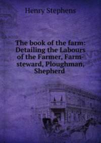 The book of the farm: Detailing the Labours of the Farmer, Farm-steward, Ploughman, Shepherd .