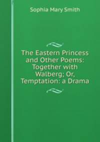 The Eastern Princess and Other Poems: Together with Walberg; Or, Temptation: a Drama