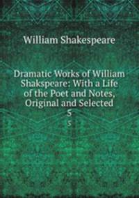 Dramatic Works of William Shakspeare: With a Life of the Poet and Notes, Original and Selected. 5