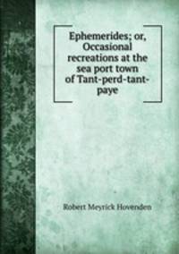 Ephemerides; or, Occasional recreations at the sea port town of Tant-perd-tant-paye