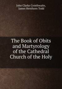 The Book of Obits and Martyrology of the Cathedral Church of the Holy .