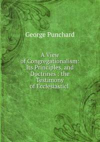 A View of Congregationalism: Its Principles, and Doctrines : the Testimony of Ecclesiasticl .