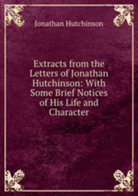 Extracts from the Letters of Jonathan Hutchinson: With Some Brief Notices of His Life and Character