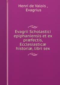 Evagrii Scholastici epiphaniensis et ex pr?fectis, Ecclesiastic? histori?, libri sex