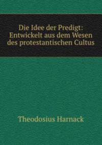 Die Idee der Predigt: Entwickelt aus dem Wesen des protestantischen Cultus