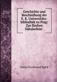 Geschichte und Beschreibung der K. K. Universitats-bibliothek zu Prag: Zur funften Sakularfeier .