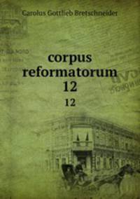 corpus reformatorum. 12