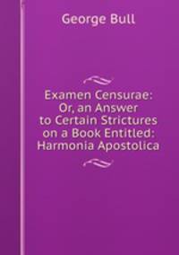 Examen Censurae: Or, an Answer to Certain Strictures on a Book Entitled: Harmonia Apostolica