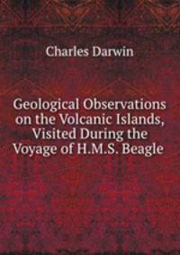 Geological Observations on the Volcanic Islands, Visited During the Voyage of H.M.S. Beagle .
