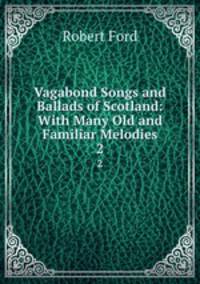 Vagabond Songs and Ballads of Scotland: With Many Old and Familiar Melodies. 2