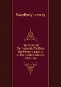 The Spanish Settlements Within the Present Limits of the United States, 1513-1561