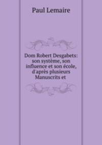 Dom Robert Desgabets: son systeme, son influence et son ecole, d