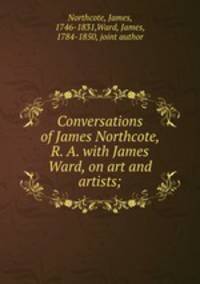 Conversations of James Northcote, R. A. with James Ward, on art and artists;