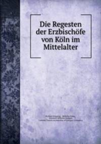 Die Regesten der Erzbischofe von Koln im Mittelalter