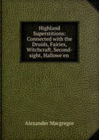 Highland Superstitions: Connected with the Druids, Fairies, Witchcraft, Second-sight, Hallowe