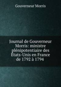 Journal de Gouverneur Morris: ministre plenipotentiaire des Etats-Unis en France de 1792 a 1794 .