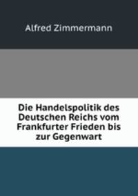 Die Handelspolitik des Deutschen Reichs vom Frankfurter Frieden bis zur Gegenwart