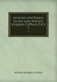 Lectures and Essays by the Late William Kingdon Clifford, F.R.S.. 1