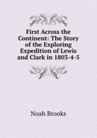 First Across the Continent: The Story of the Exploring Expedition of Lewis and Clark in 1803-4-5