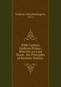 XXth Century Gridiron Primer: Wherein are Laid Down . the Principles of Patriotic Politics .