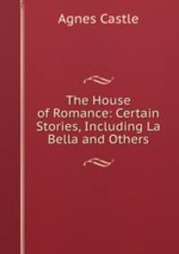The House of Romance: Certain Stories, Including La Bella and Others
