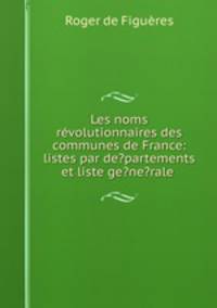 Les noms revolutionnaires des communes de France: listes par de?partements et liste ge?ne?rale .