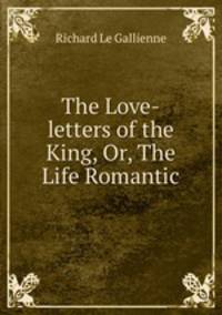 The Love-letters of the King, Or, The Life Romantic