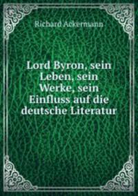 Lord Byron, sein Leben, sein Werke, sein Einfluss auf die deutsche Literatur