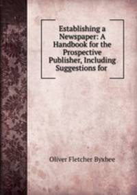 Establishing a Newspaper: A Handbook for the Prospective Publisher, Including Suggestions for .