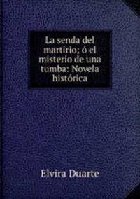 La senda del martirio; o el misterio de una tumba: Novela historica