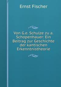 Von G.e. Schulze zu a. Schopenhauer: Ein Beitrag zur Geschichte der kantischen Erkenntnistheorie