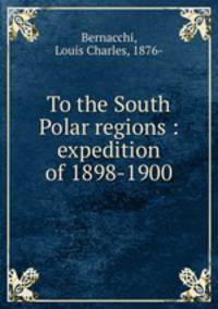 To the South Polar regions : expedition of 1898-1900