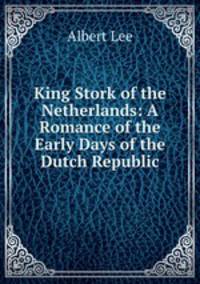 King Stork of the Netherlands: A Romance of the Early Days of the Dutch Republic